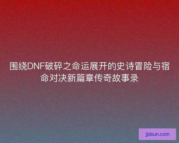 围绕DNF破碎之命运展开的史诗冒险与宿命对决新篇章传奇故事录