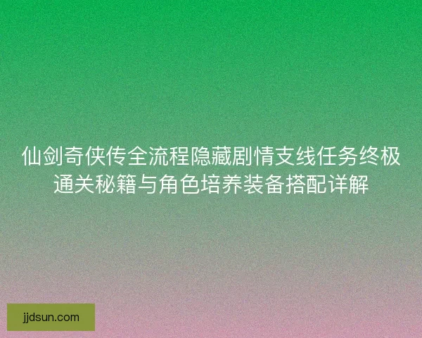 仙剑奇侠传全流程隐藏剧情支线任务终极通关秘籍与角色培养装备搭配详解
