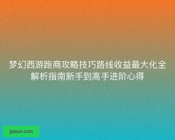 梦幻西游跑商攻略技巧路线收益最大化全解析指南新手到高手进阶心得