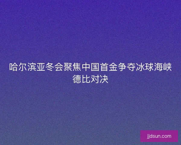 哈尔滨亚冬会聚焦中国首金争夺冰球海峡德比对决