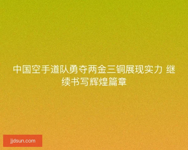 中国空手道队勇夺两金三铜展现实力 继续书写辉煌篇章