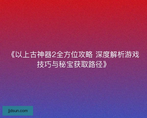 《以上古神器2全方位攻略 深度解析游戏技巧与秘宝获取路径》