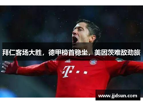 拜仁客场大胜，德甲榜首稳坐，美因茨难敌劲旅
