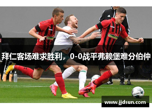 拜仁客场难求胜利，0-0战平弗赖堡难分伯仲