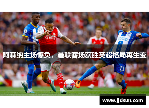 阿森纳主场憾负，曼联客场获胜英超格局再生变