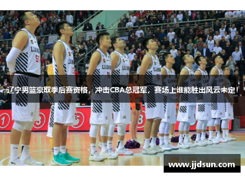辽宁男篮豪取季后赛资格，冲击CBA总冠军，赛场上谁能胜出风云未定！