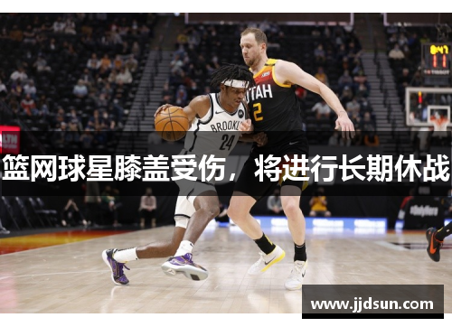 篮网球星膝盖受伤，将进行长期休战