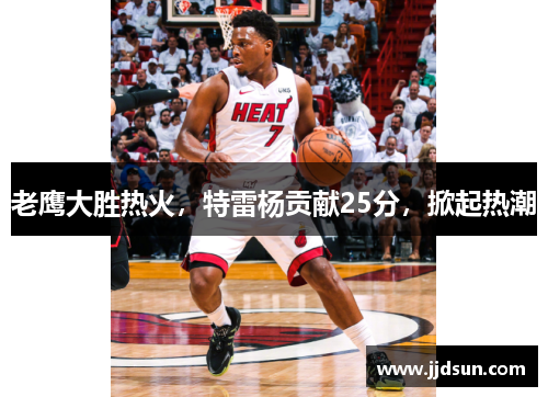 老鹰大胜热火，特雷杨贡献25分，掀起热潮