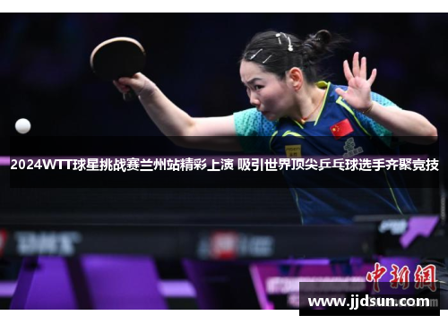 2024WTT球星挑战赛兰州站精彩上演 吸引世界顶尖乒乓球选手齐聚竞技
