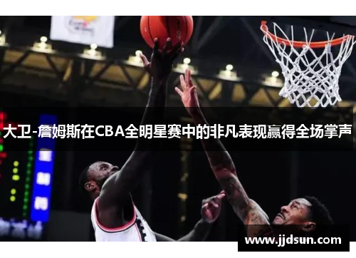大卫-詹姆斯在CBA全明星赛中的非凡表现赢得全场掌声