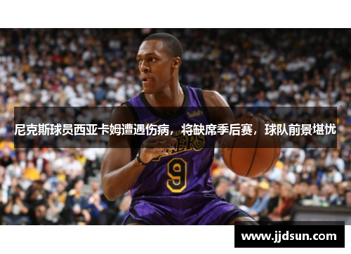尼克斯球员西亚卡姆遭遇伤病，将缺席季后赛，球队前景堪忧