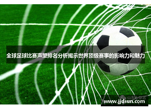 全球足球比赛声望排名分析揭示世界顶级赛事的影响力和魅力
