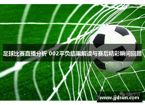 足球比赛直播分析 002平负结果解读与赛后精彩瞬间回顾