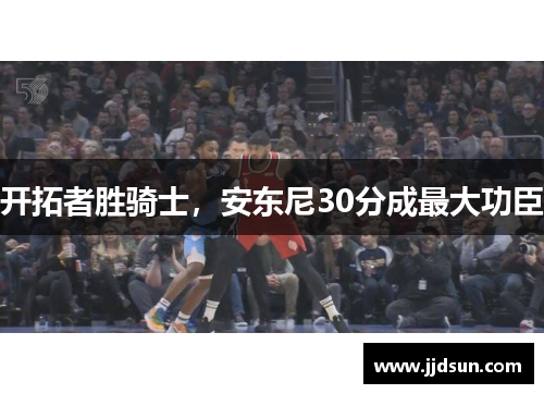 开拓者胜骑士，安东尼30分成最大功臣