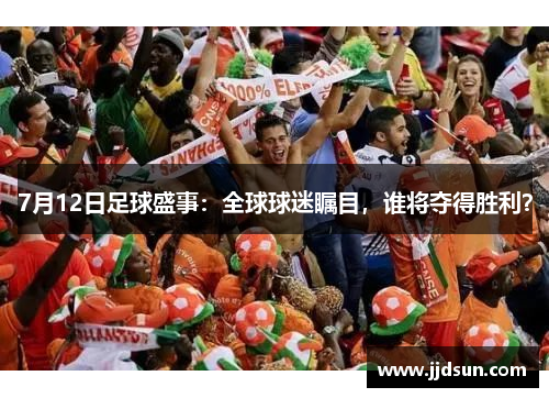 7月12日足球盛事：全球球迷瞩目，谁将夺得胜利？