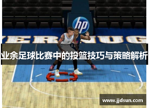 业余足球比赛中的投篮技巧与策略解析