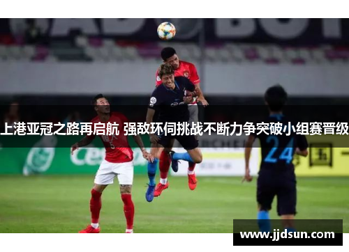 上港亚冠之路再启航 强敌环伺挑战不断力争突破小组赛晋级