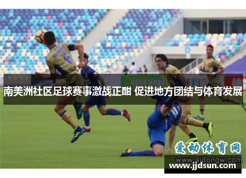 南美洲社区足球赛事激战正酣 促进地方团结与体育发展