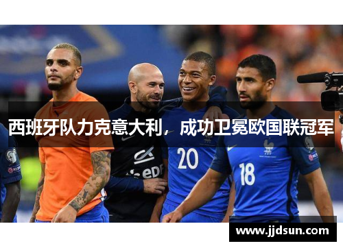 西班牙队力克意大利，成功卫冕欧国联冠军