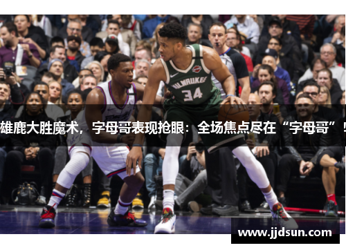 雄鹿大胜魔术，字母哥表现抢眼：全场焦点尽在“字母哥”！