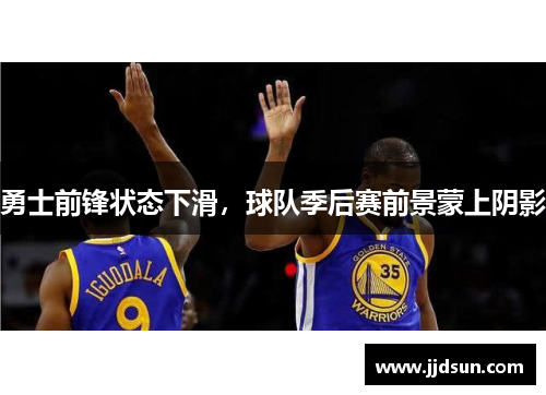 勇士前锋状态下滑，球队季后赛前景蒙上阴影