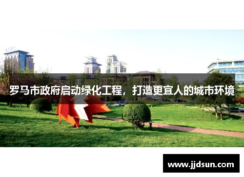 罗马市政府启动绿化工程，打造更宜人的城市环境