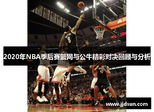 2020年NBA季后赛篮网与公牛精彩对决回顾与分析
