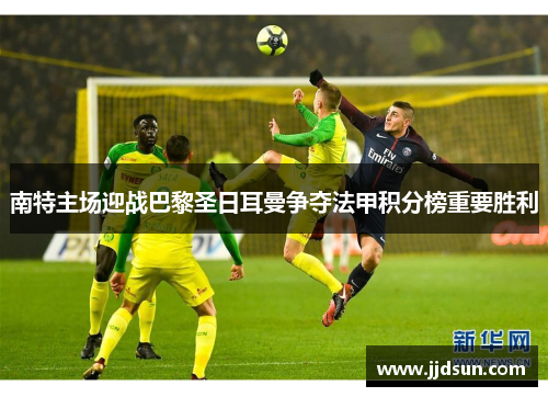 南特主场迎战巴黎圣日耳曼争夺法甲积分榜重要胜利