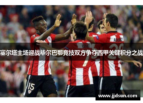塞尔塔主场迎战毕尔巴鄂竞技双方争夺西甲关键积分之战