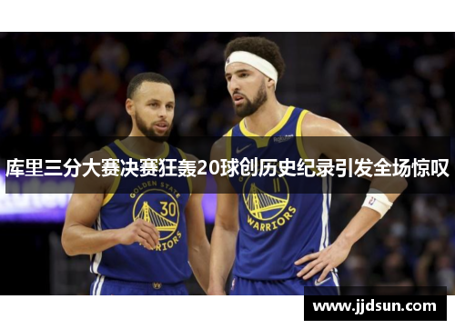 库里三分大赛决赛狂轰20球创历史纪录引发全场惊叹