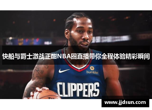 快船与爵士激战正酣NBA圈直播带你全程体验精彩瞬间