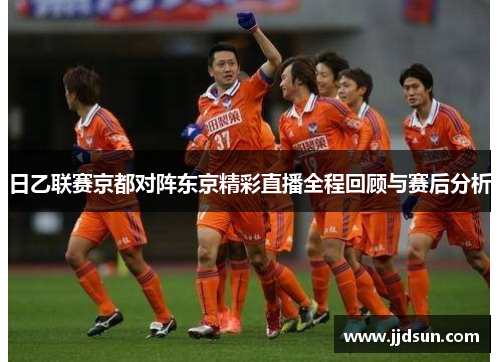 日乙联赛京都对阵东京精彩直播全程回顾与赛后分析