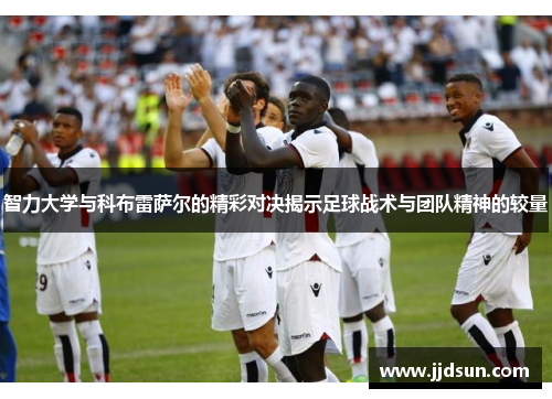 智力大学与科布雷萨尔的精彩对决揭示足球战术与团队精神的较量